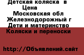 Детская коляска 3в1 › Цена ­ 8 500 - Московская обл., Железнодорожный г. Дети и материнство » Коляски и переноски   